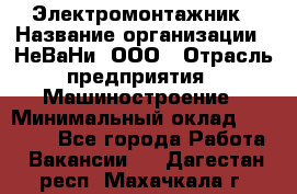 Электромонтажник › Название организации ­ НеВаНи, ООО › Отрасль предприятия ­ Машиностроение › Минимальный оклад ­ 70 000 - Все города Работа » Вакансии   . Дагестан респ.,Махачкала г.